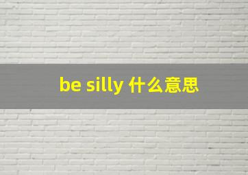 be silly 什么意思